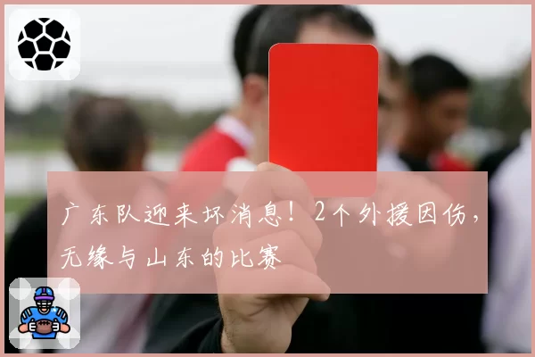 广东队迎来坏消息！2个外援因伤，无缘与山东的比赛