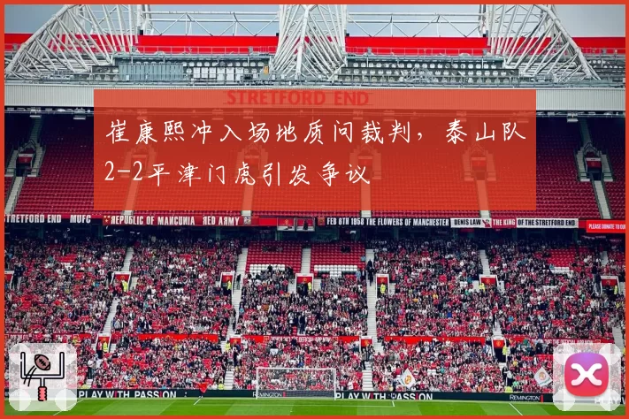 崔康熙冲入场地质问裁判，泰山队2-2平津门虎引发争议