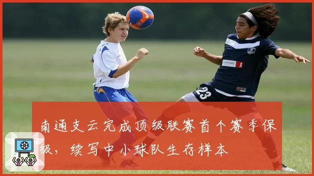 南通支云完成顶级联赛首个赛季保级，续写中小球队生存样本